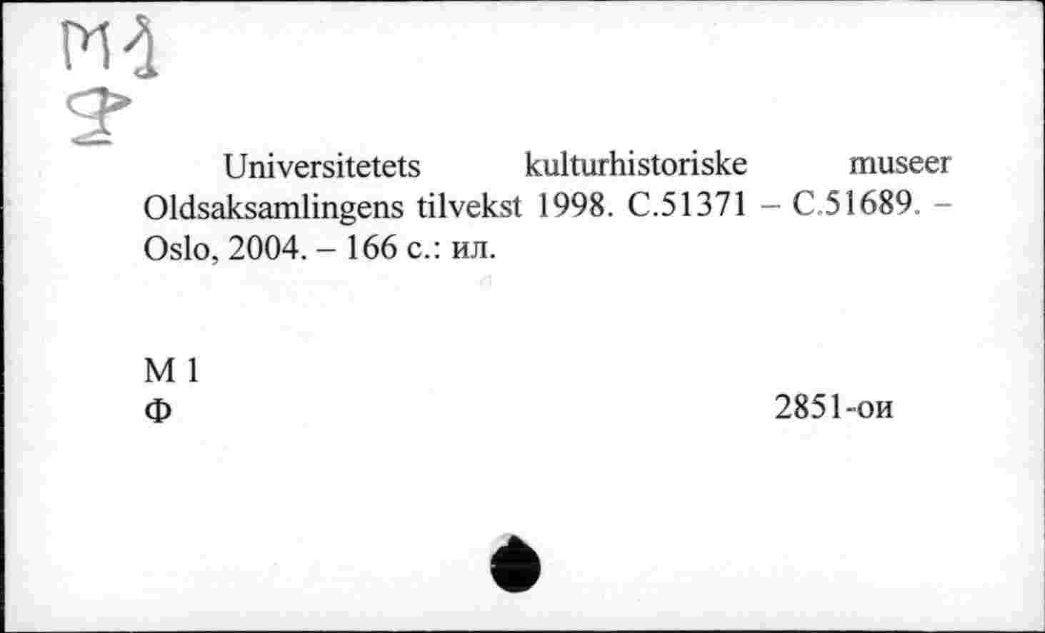 ﻿Universitetets kulturhistoriske
Oldsaksamlingens tilvekst 1998. C.51371 Oslo, 2004. - 166 с.: ил.
museer
-C.51689. -
M 1
Ф
2851-ои